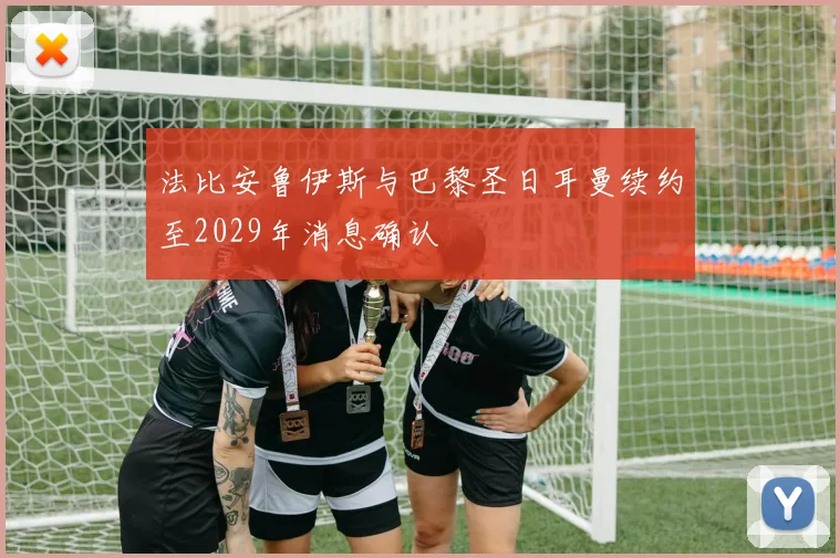 法比安鲁伊斯与巴黎圣日耳曼续约至2029年消息确认